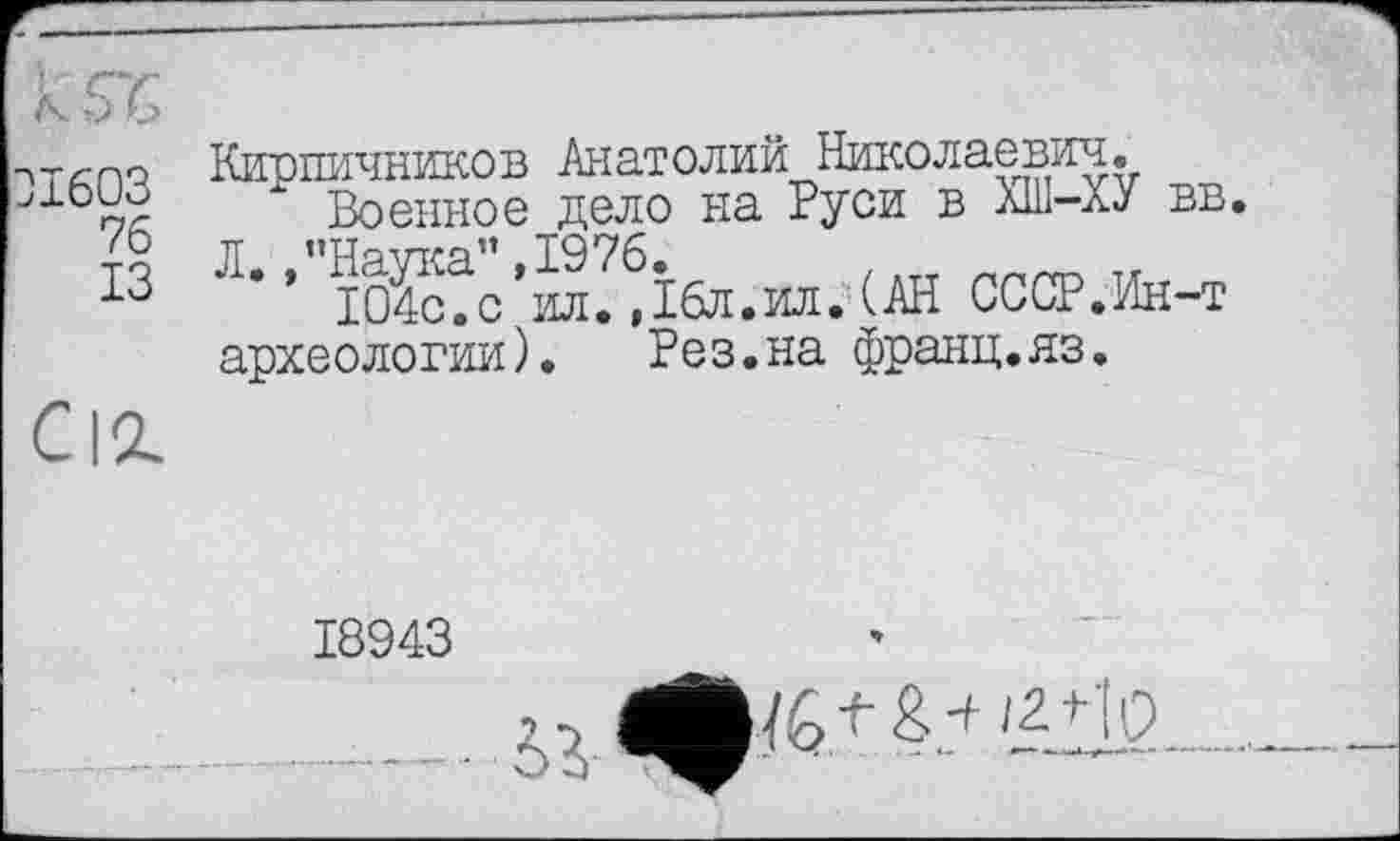 ﻿n-z-nq Кирпичников Анатолий Николаевич.
" Военное дело на Руси в XIII—ХУ вв. то Л.,"Наука”,1976.
13	104с.с ил.,16л.ил.(АН СССР.Ин-т
археологии). Рез.на франц.яз.
02.
18943